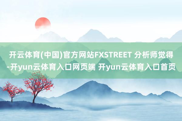 开云体育(中国)官方网站FXSTREET 分析师觉得-开yun云体育入口网页端 开yun云体育入口首页