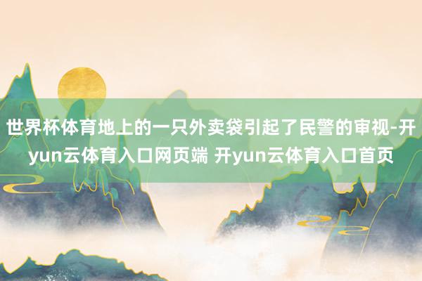 世界杯体育地上的一只外卖袋引起了民警的审视-开yun云体育入口网页端 开yun云体育入口首页