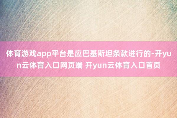 体育游戏app平台是应巴基斯坦条款进行的-开yun云体育入口网页端 开yun云体育入口首页