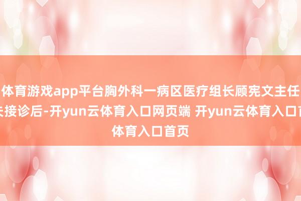体育游戏app平台胸外科一病区医疗组长顾宪文主任大夫接诊后-开yun云体育入口网页端 开yun云体育入口首页