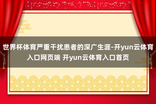 世界杯体育严重干扰患者的深广生涯-开yun云体育入口网页端 开yun云体育入口首页