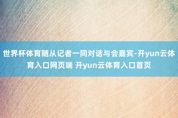 世界杯体育随从记者一同对话与会嘉宾-开yun云体育入口网页端 开yun云体育入口首页