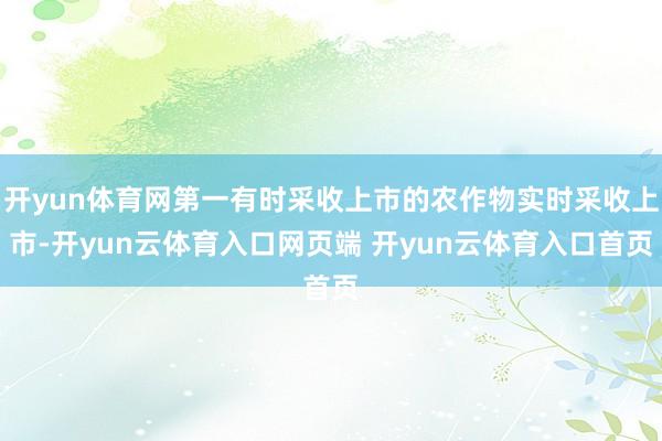 开yun体育网第一有时采收上市的农作物实时采收上市-开yun云体育入口网页端 开yun云体育入口首页
