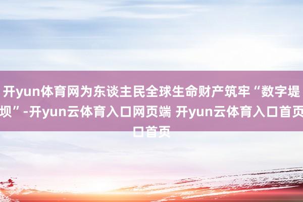 开yun体育网为东谈主民全球生命财产筑牢“数字堤坝”-开yun云体育入口网页端 开yun云体育入口首页