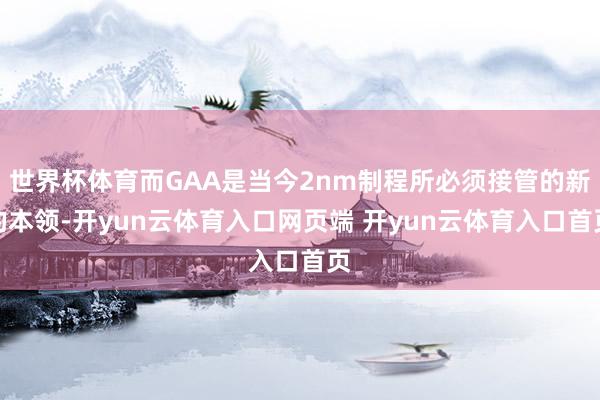世界杯体育而GAA是当今2nm制程所必须接管的新的本领-开yun云体育入口网页端 开yun云体育入口首页
