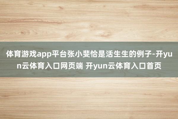 体育游戏app平台张小斐恰是活生生的例子-开yun云体育入口网页端 开yun云体育入口首页