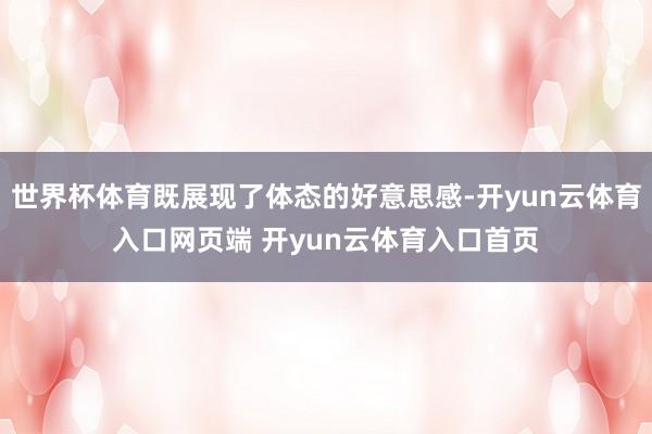 世界杯体育既展现了体态的好意思感-开yun云体育入口网页端 开yun云体育入口首页