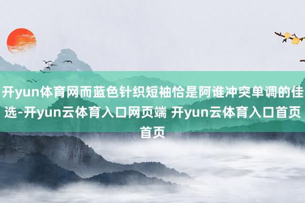 开yun体育网而蓝色针织短袖恰是阿谁冲突单调的佳选-开yun云体育入口网页端 开yun云体育入口首页