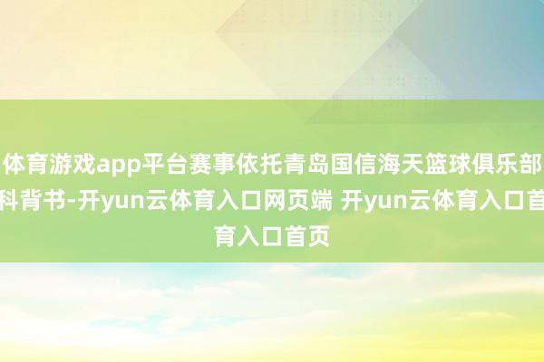 体育游戏app平台赛事依托青岛国信海天篮球俱乐部专科背书-开yun云体育入口网页端 开yun云体育入口首页