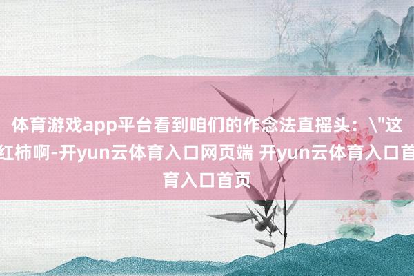 体育游戏app平台看到咱们的作念法直摇头：