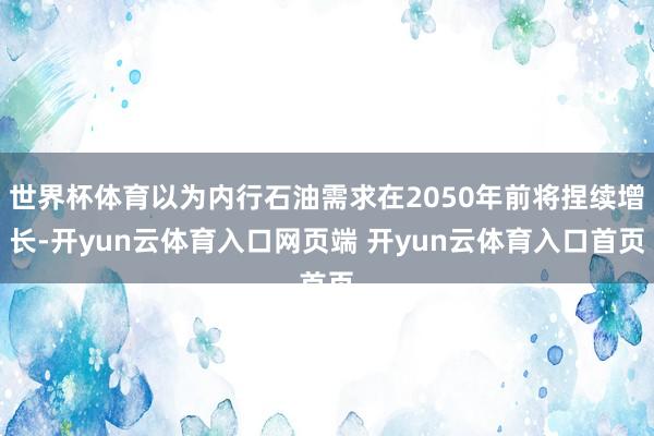 世界杯体育以为内行石油需求在2050年前将捏续增长-开yun云体育入口网页端 开yun云体育入口首页