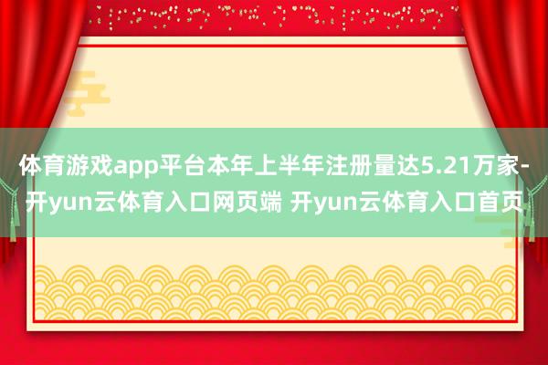 体育游戏app平台本年上半年注册量达5.21万家-开yun云体育入口网页端 开yun云体育入口首页