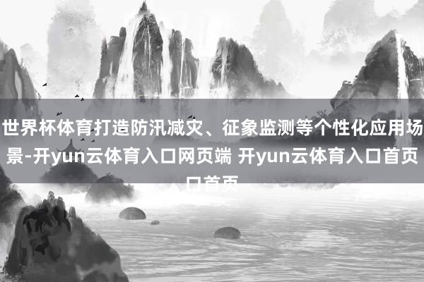 世界杯体育打造防汛减灾、征象监测等个性化应用场景-开yun云体育入口网页端 开yun云体育入口首页