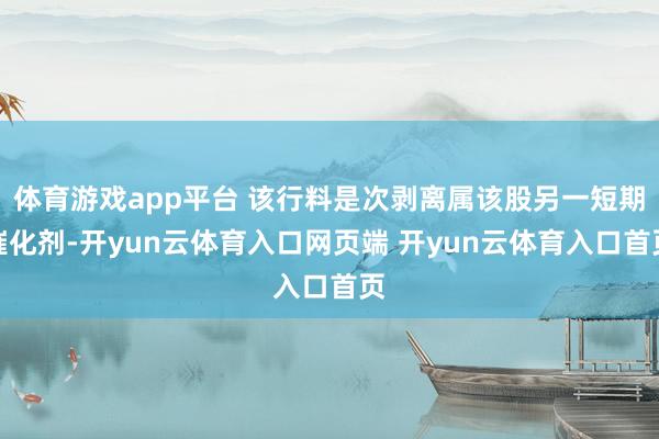 体育游戏app平台 该行料是次剥离属该股另一短期催化剂-开yun云体育入口网页端 开yun云体育入口首页