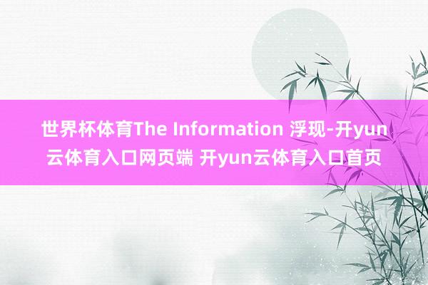 世界杯体育The Information 浮现-开yun云体育入口网页端 开yun云体育入口首页