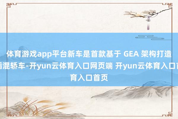 体育游戏app平台新车是首款基于 GEA 架构打造的插混轿车-开yun云体育入口网页端 开yun云体育入口首页