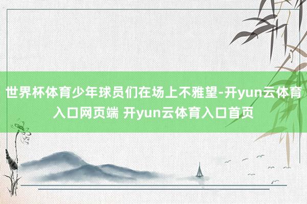 世界杯体育少年球员们在场上不雅望-开yun云体育入口网页端 开yun云体育入口首页