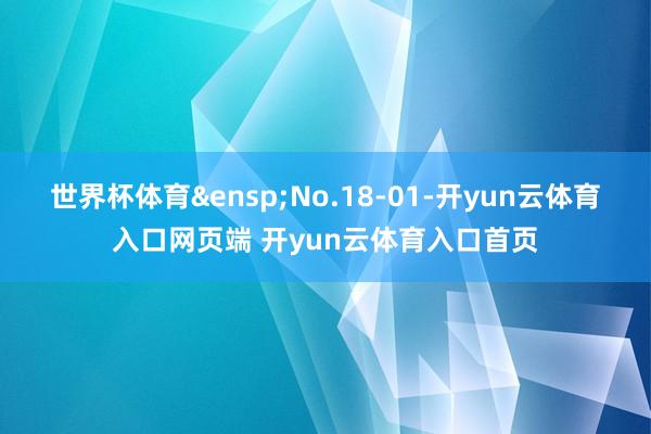世界杯体育 No.18-01-开yun云体育入口网页端 开yun云体育入口首页
