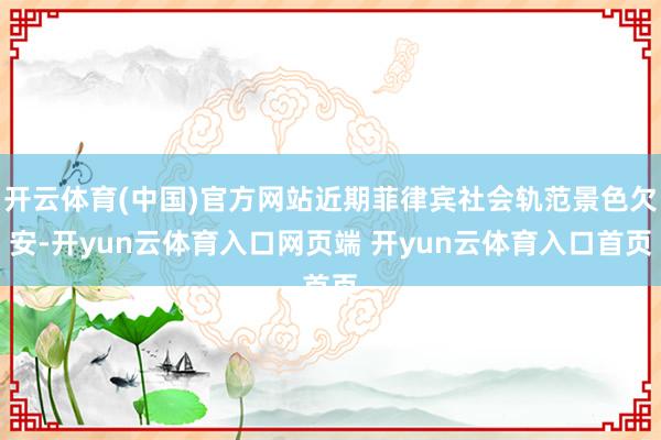 开云体育(中国)官方网站近期菲律宾社会轨范景色欠安-开yun云体育入口网页端 开yun云体育入口首页