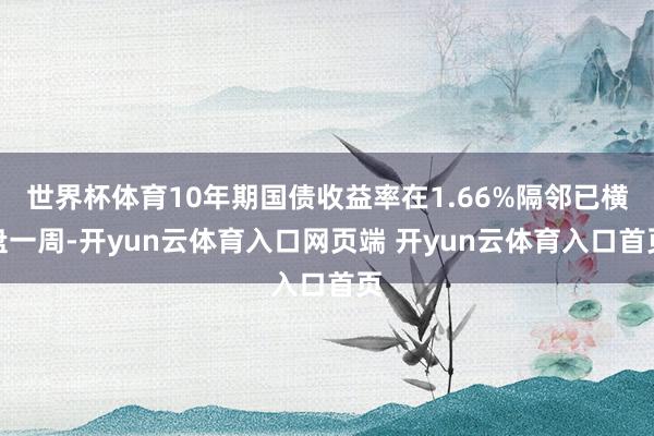 世界杯体育10年期国债收益率在1.66%隔邻已横盘一周-开yun云体育入口网页端 开yun云体育入口首页