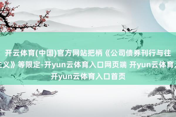 开云体育(中国)官方网站把柄《公司债券刊行与往复惩办主义》等限定-开yun云体育入口网页端 开yun云体育入口首页