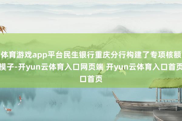 体育游戏app平台民生银行重庆分行构建了专项核额模子-开yun云体育入口网页端 开yun云体育入口首页