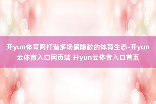 开yun体育网打造多场景隐敝的体育生态-开yun云体育入口网页端 开yun云体育入口首页