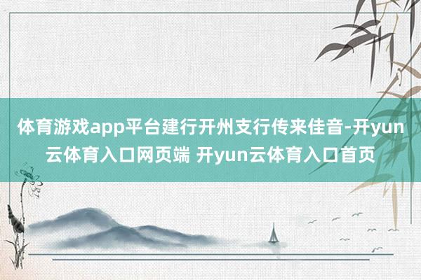 体育游戏app平台建行开州支行传来佳音-开yun云体育入口网页端 开yun云体育入口首页