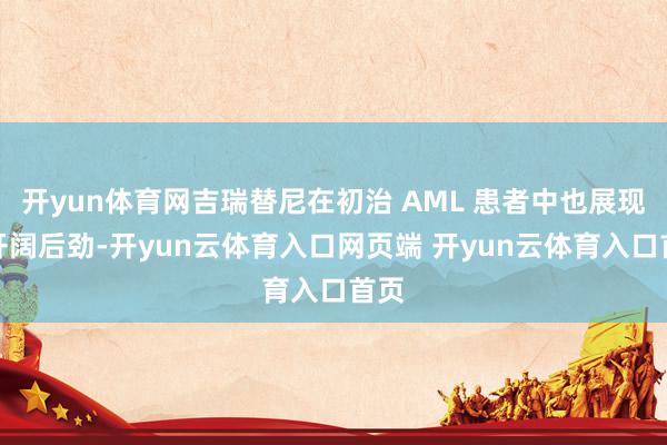 开yun体育网吉瑞替尼在初治 AML 患者中也展现出开阔后劲-开yun云体育入口网页端 开yun云体育入口首页