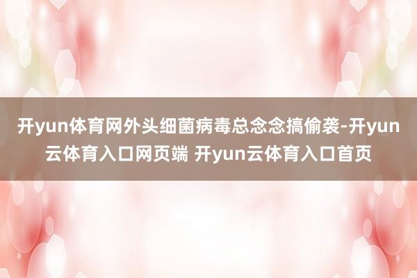 开yun体育网外头细菌病毒总念念搞偷袭-开yun云体育入口网页端 开yun云体育入口首页