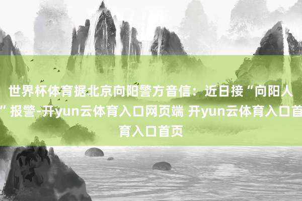 世界杯体育据北京向阳警方音信：　　近日接“向阳人人”报警-开yun云体育入口网页端 开yun云体育入口首页
