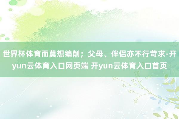 世界杯体育而莫想编削；父母、伴侣亦不行苛求-开yun云体育入口网页端 开yun云体育入口首页