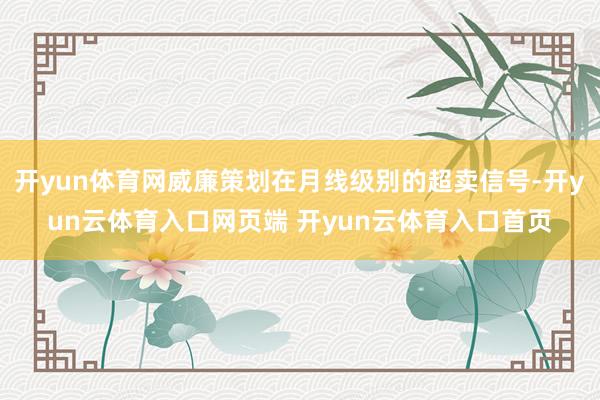 开yun体育网威廉策划在月线级别的超卖信号-开yun云体育入口网页端 开yun云体育入口首页