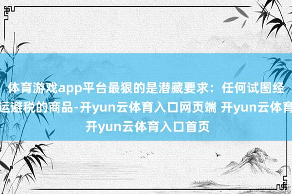 体育游戏app平台最狠的是潜藏要求：任何试图经第三方转运避税的商品-开yun云体育入口网页端 开yun云体育入口首页