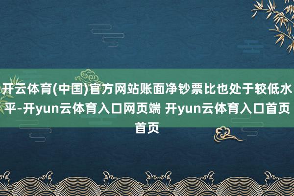 开云体育(中国)官方网站账面净钞票比也处于较低水平-开yun云体育入口网页端 开yun云体育入口首页