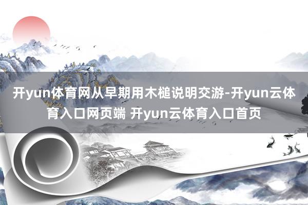 开yun体育网从早期用木槌说明交游-开yun云体育入口网页端 开yun云体育入口首页