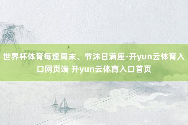 世界杯体育每逢周末、节沐日满座-开yun云体育入口网页端 开yun云体育入口首页