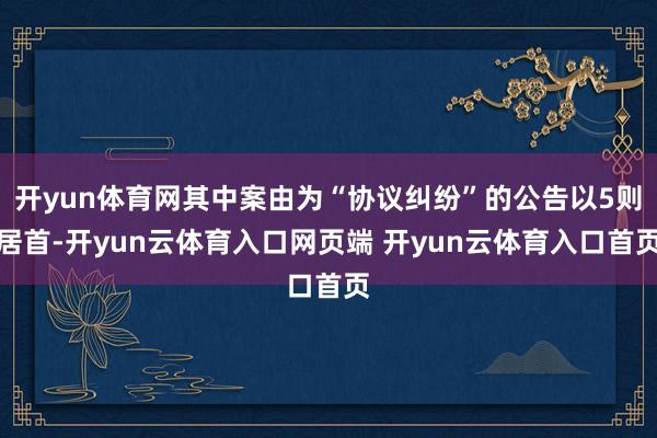 开yun体育网其中案由为“协议纠纷”的公告以5则居首-开yun云体育入口网页端 开yun云体育入口首页