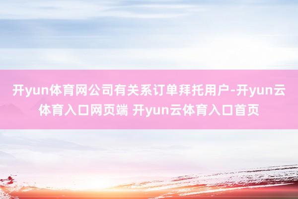开yun体育网公司有关系订单拜托用户-开yun云体育入口网页端 开yun云体育入口首页