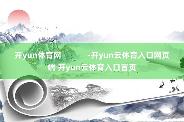 开yun体育网 -开yun云体育入口网页端 开yun云体育入口首页