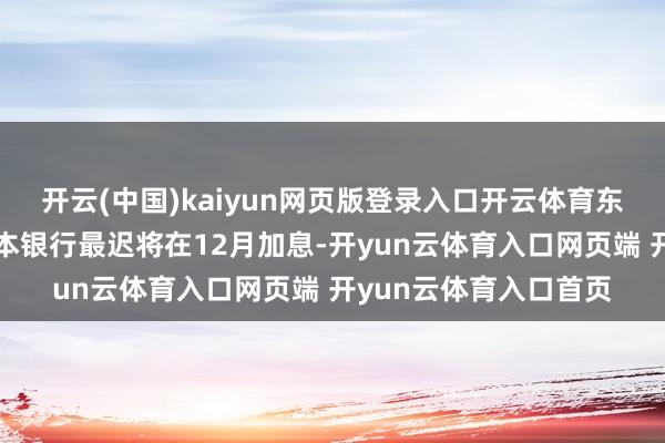 开云(中国)kaiyun网页版登录入口开云体育东谈主们将初始合计日本银行最迟将在12月加息-开yun云体育入口网页端 开yun云体育入口首页