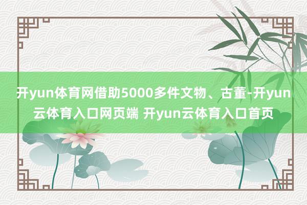 开yun体育网借助5000多件文物、古董-开yun云体育入口网页端 开yun云体育入口首页