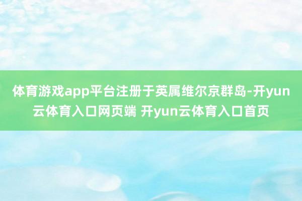 体育游戏app平台注册于英属维尔京群岛-开yun云体育入口网页端 开yun云体育入口首页