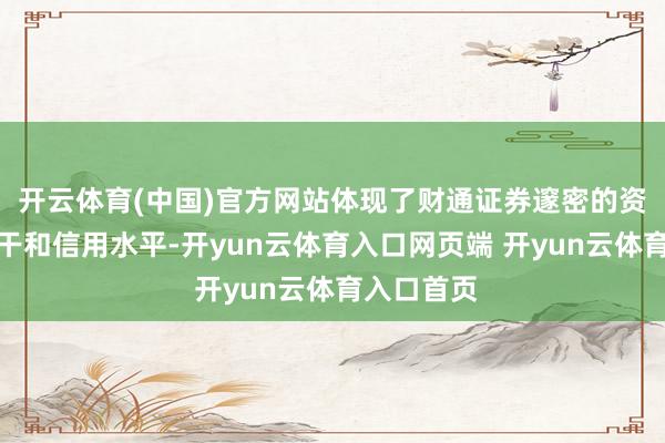 开云体育(中国)官方网站体现了财通证券邃密的资金管制材干和信用水平-开yun云体育入口网页端 开yun云体育入口首页