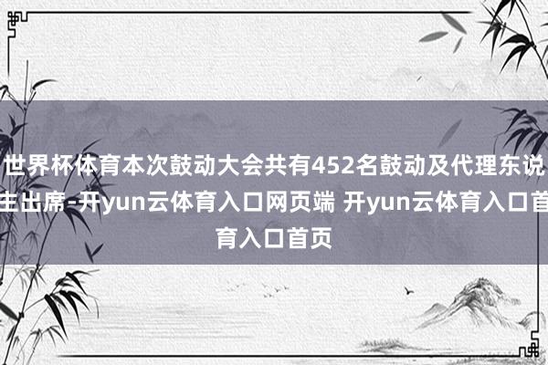 世界杯体育本次鼓动大会共有452名鼓动及代理东说念主出席-开yun云体育入口网页端 开yun云体育入口首页