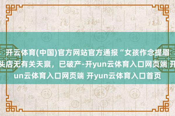 开云体育(中国)官方网站官方通报“女孩作念提眉好意思容事件”：剃头店无有关天禀，已破产-开yun云体育入口网页端 开yun云体育入口首页