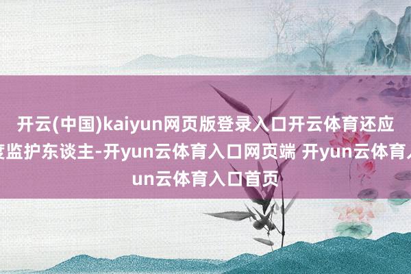 开云(中国)kaiyun网页版登录入口开云体育还应实时测度监护东谈主-开yun云体育入口网页端 开yun云体育入口首页