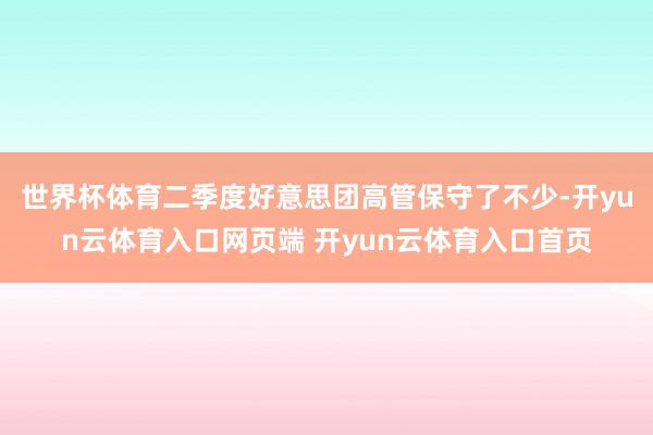 世界杯体育二季度好意思团高管保守了不少-开yun云体育入口网页端 开yun云体育入口首页