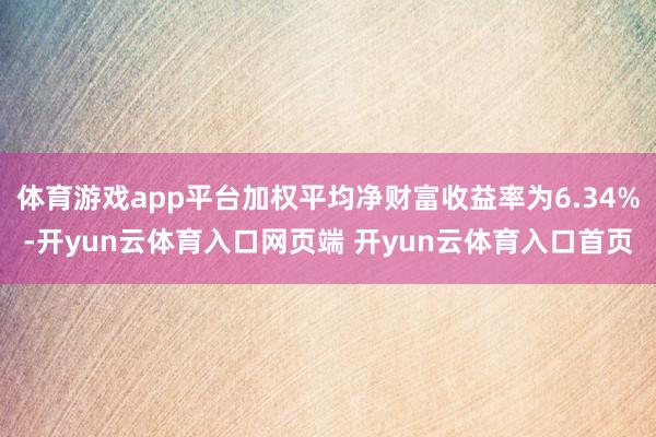 体育游戏app平台加权平均净财富收益率为6.34%-开yun云体育入口网页端 开yun云体育入口首页