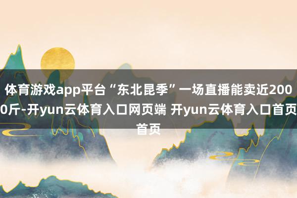 体育游戏app平台“东北昆季”一场直播能卖近2000斤-开yun云体育入口网页端 开yun云体育入口首页